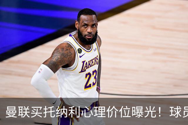 曼联买托纳利心理价位曝光！球员首选梦剧场，恐需其主动促成转会