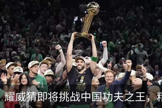 耀威猜即将挑战中国功夫之王，精彩赛事引发期待！